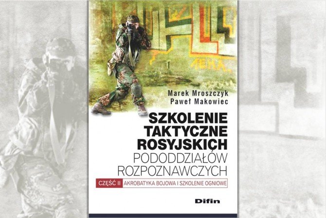 "Szkolenie taktyczne rosyjskich pododdział&oacute;w rozpoznawczych - część 2: Akrobatyka bojowa i szkolenie ogniowe" - Marek Mroszczyk, Paweł Makowiec. Fot. Wydawnictwo Difin
&nbsp;